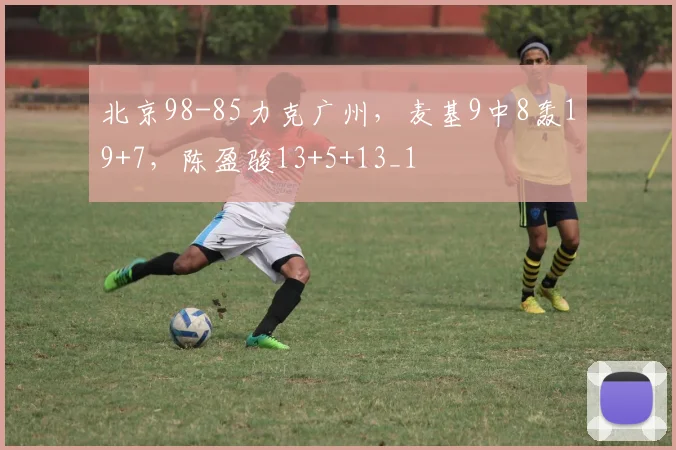北京98-85力克广州，麦基9中8轰19+7，陈盈骏13+5+13_1