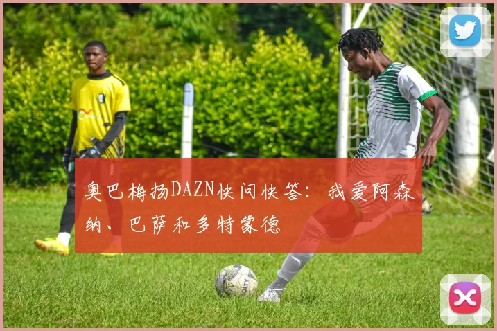 奥巴梅扬DAZN快问快答：我爱阿森纳、巴萨和多特蒙德